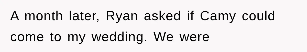 A month later, Ryan asked if Camy could come to my wedding. We were