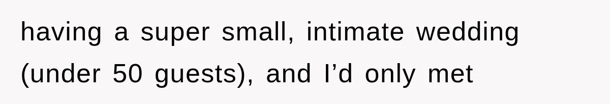 having a super small, intimate wedding (under 50 guests), and I’d only met