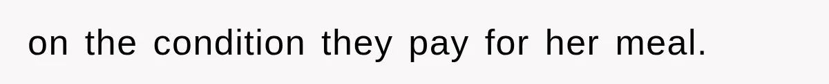 on the condition they pay for her meal.