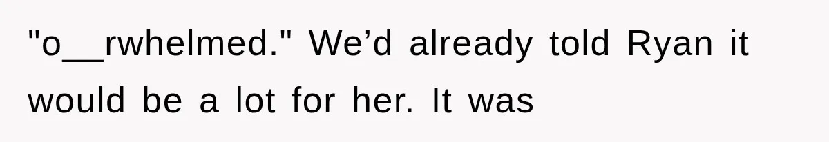 "o__rwhelmed." We’d already told Ryan it would be a lot for her. It was