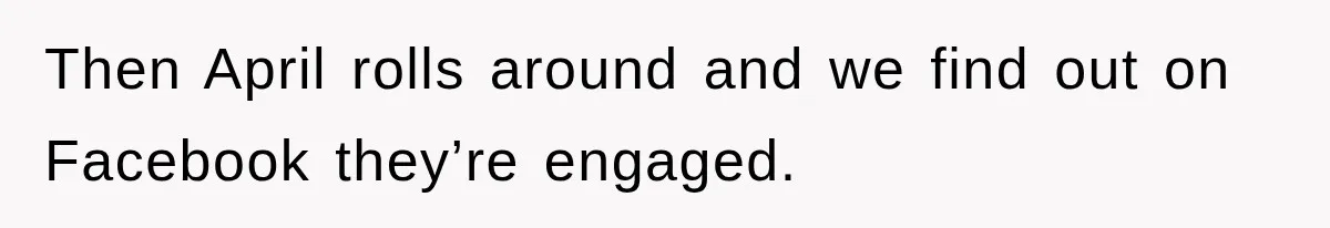 Then April rolls around and we find out on Facebook they’re engaged.
