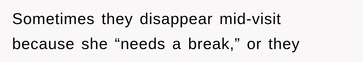 Sometimes they disappear mid-visit because she “needs a break,” or they