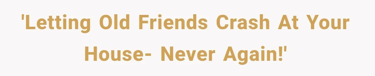 'Letting old friends crash at your house- never again!'