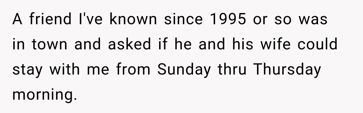 A friend I've known since 1995 or so was in town and asked if he and his wife could stay with me from Sunday thru Thursday morning.