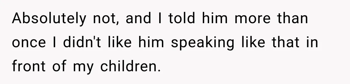 Absolutely not, and I told him more than once I didn't like him speaking like that in front of my children.