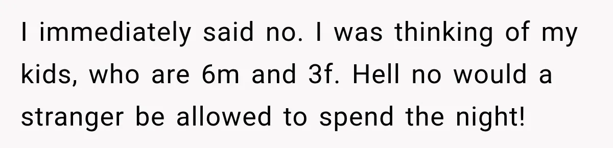 I immediately said no. I was thinking of my kids, who are 6m and 3f. Hell no would a stranger be allowed to spend the night!
