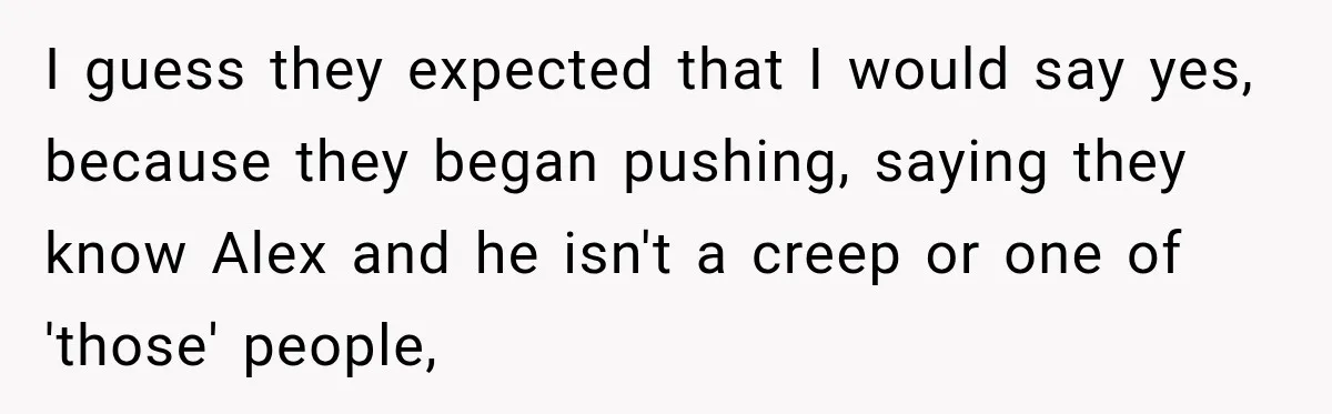 I guess they expected that I would say yes, because they began pushing, saying they know Alex and he isn't a creep or one of 'those' people,