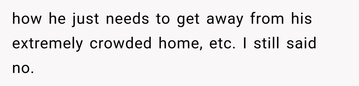 how he just needs to get away from his extremely crowded home, etc. I still said no.