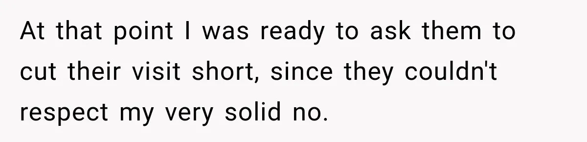 At that point I was ready to ask them to cut their visit short, since they couldn't respect my very solid no.
