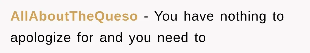 AllAboutTheQueso − You have nothing to apologize for and you need to