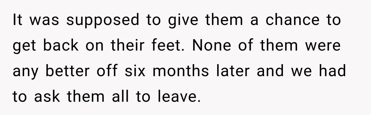It was supposed to give them a chance to get back on their feet. None of them were any better off six months later and we had to ask them...