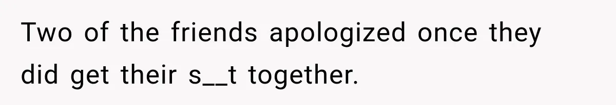 Two of the friends apologized once they did get their s__t together.