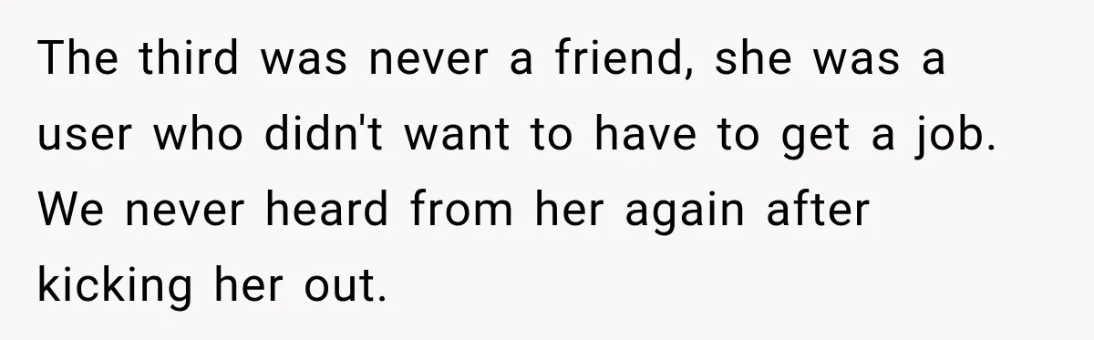 The third was never a friend, she was a user who didn't want to have to get a job. We never heard from her again after kicking her out.