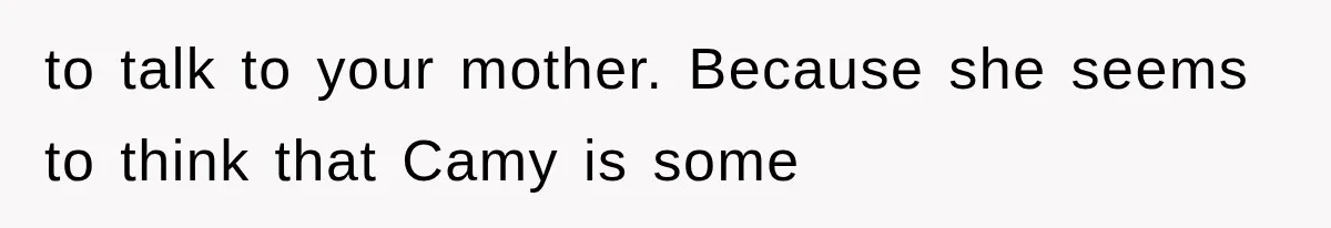 to talk to your mother. Because she seems to think that Camy is some