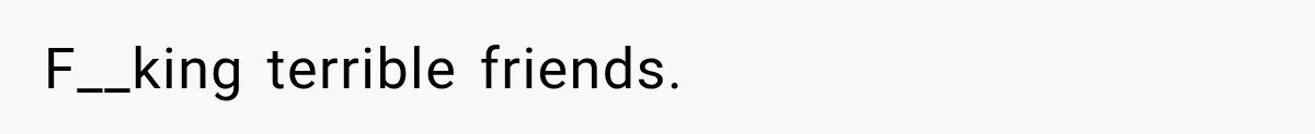 F__king terrible friends.