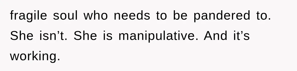 fragile soul who needs to be pandered to. She isn’t. She is manipulative. And it’s working.