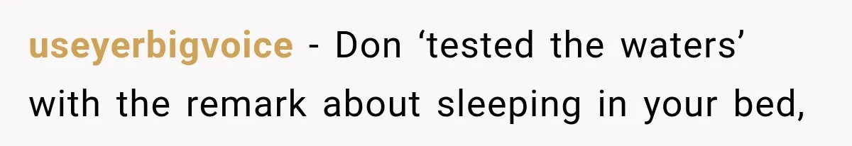 useyerbigvoice − Don ‘tested the waters’ with the remark about sleeping in your bed,