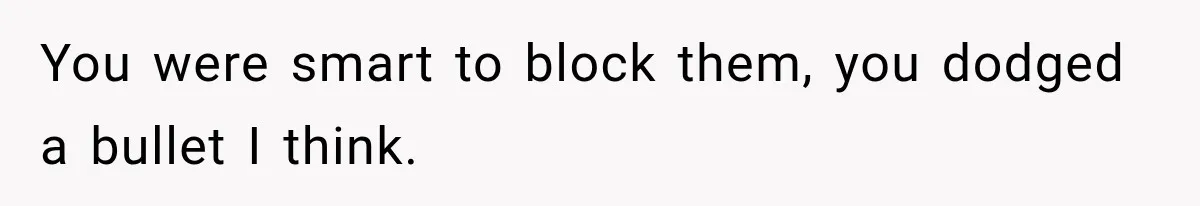 You were smart to block them, you dodged a bullet I think.