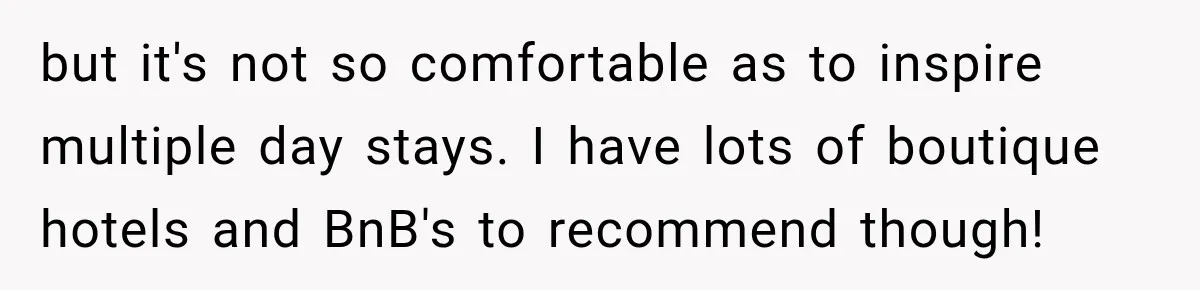 but it's not so comfortable as to inspire multiple day stays. I have lots of boutique hotels and BnB's to recommend though!
