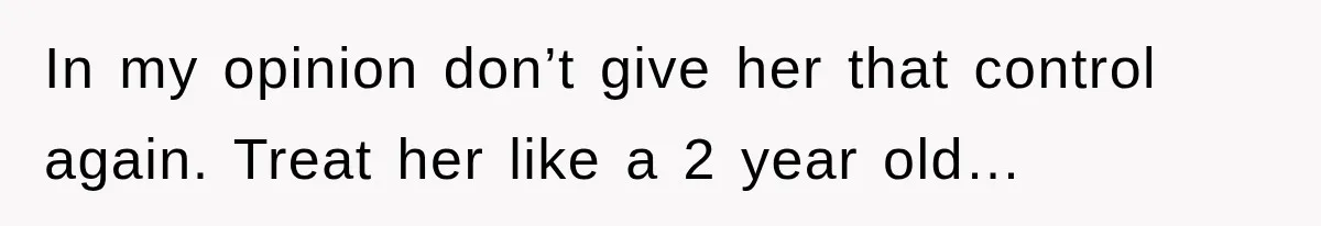 In my opinion don’t give her that control again. Treat her like a 2 year old…