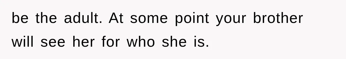 be the adult. At some point your brother will see her for who she is.