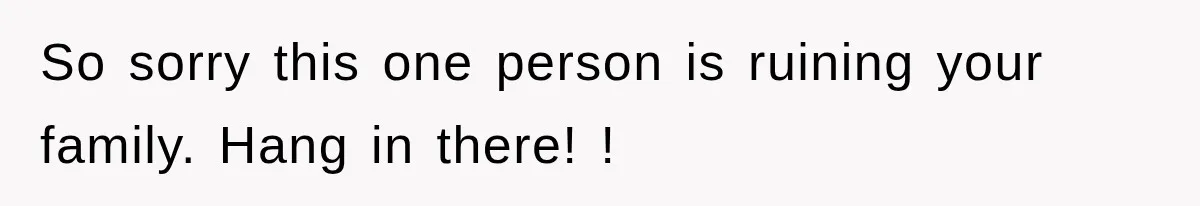 So sorry this one person is ruining your family. Hang in there! !