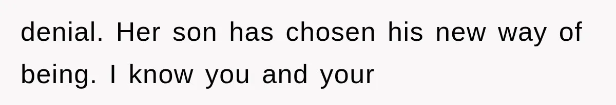 denial. Her son has chosen his new way of being. I know you and your