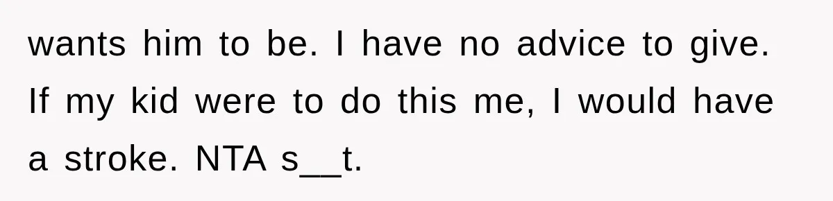 wants him to be. I have no advice to give. If my kid were to do this me, I would have a stroke. NTA s__t.