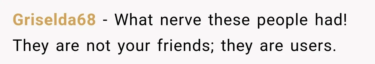 Griselda68 − What nerve these people had! They are not your friends; they are users.