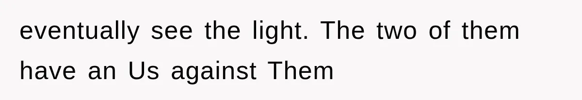 eventually see the light. The two of them have an Us against Them