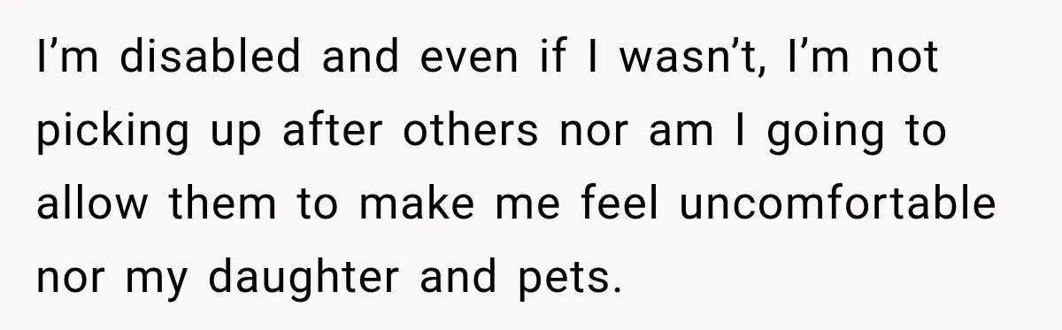 I’m disabled and even if I wasn’t, I’m not picking up after others nor am I going to allow them to make me feel uncomfortable nor my daughter and pets.