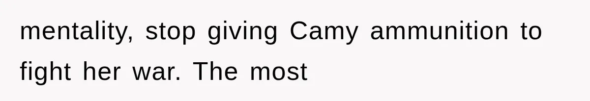 mentality, stop giving Camy ammunition to fight her war. The most