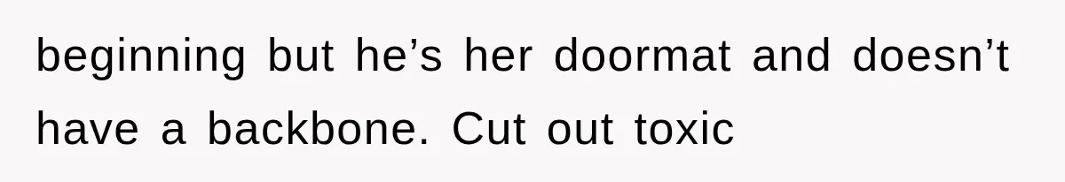 beginning but he’s her doormat and doesn’t have a backbone. Cut out toxic