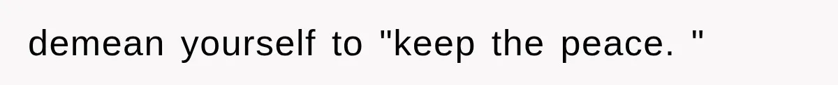 demean yourself to "keep the peace. "