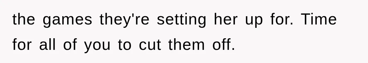the games they're setting her up for. Time for all of you to cut them off.