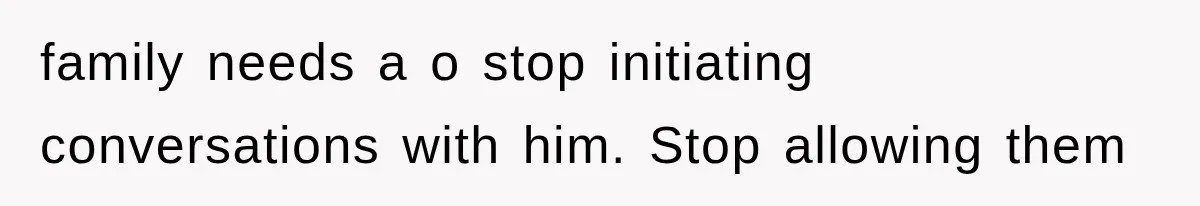family needs a o stop initiating conversations with him. Stop allowing them