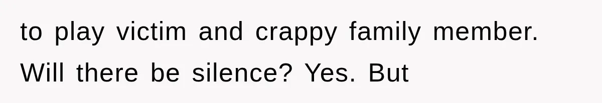 to play victim and crappy family member. Will there be silence? Yes. But