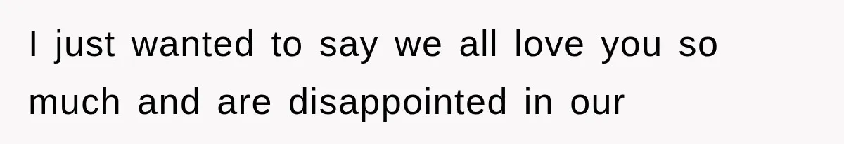I just wanted to say we all love you so much and are disappointed in our