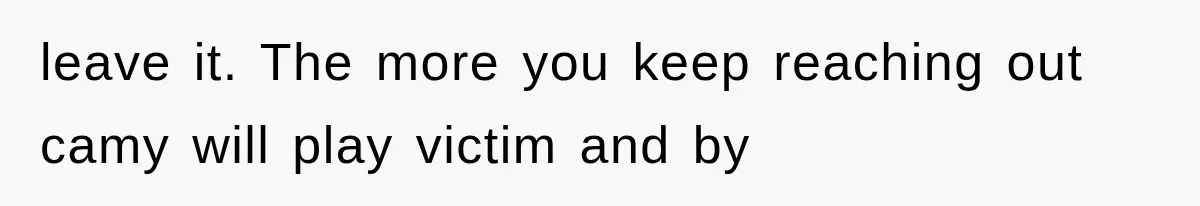 leave it. The more you keep reaching out camy will play victim and by