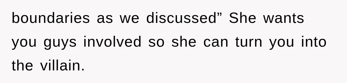 boundaries as we discussed” She wants you guys involved so she can turn you into the villain.