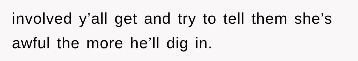 involved y’all get and try to tell them she’s awful the more he’ll dig in.