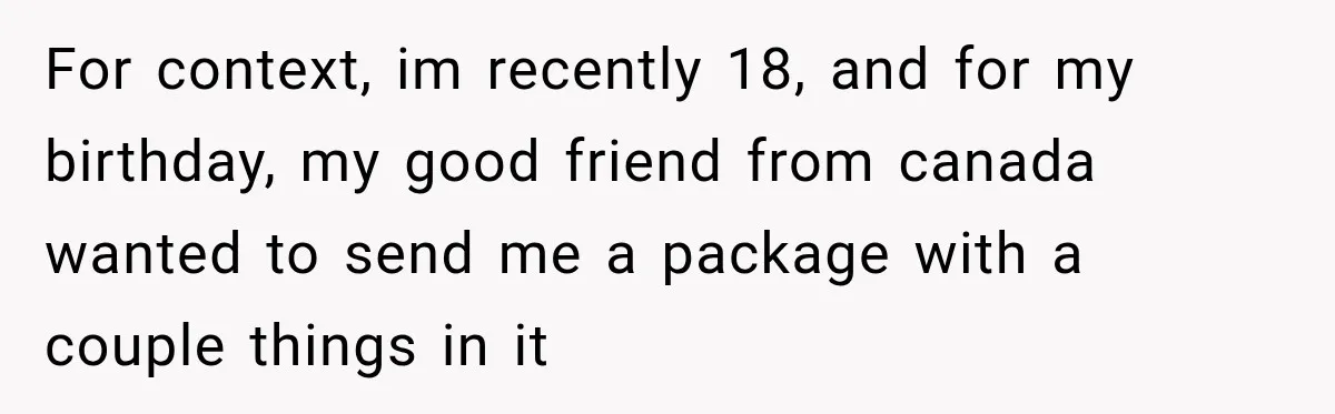 For context, im recently 18, and for my birthday, my good friend from canada wanted to send me a package with a couple things in it