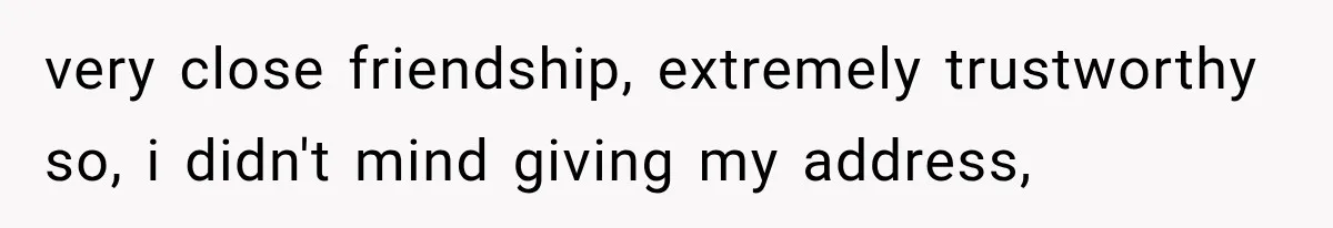 very close friendship, extremely trustworthy so, i didn't mind giving my address,