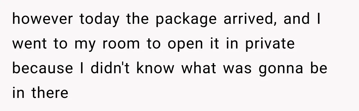 however today the package arrived, and I went to my room to open it in private because I didn't know what was gonna be in there