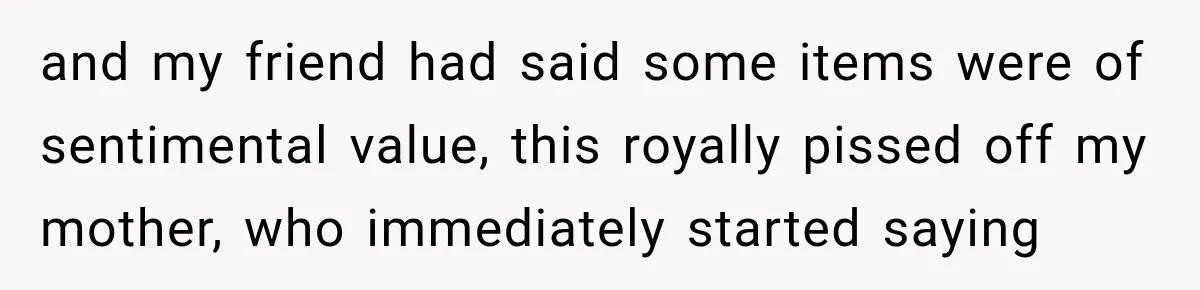 and my friend had said some items were of sentimental value, this royally pissed off my mother, who immediately started saying