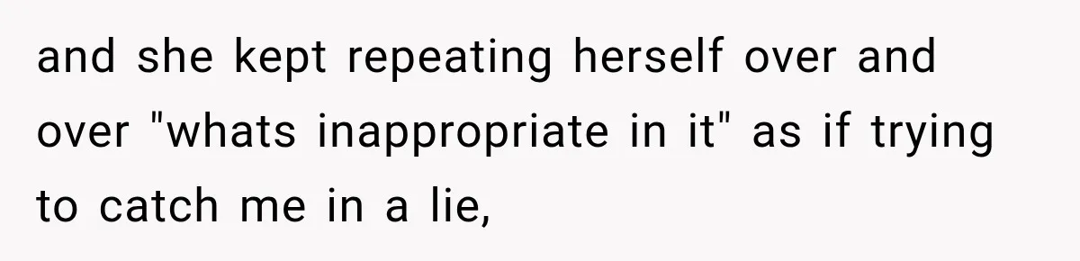 and she kept repeating herself over and over "whats inappropriate in it" as if trying to catch me in a lie,