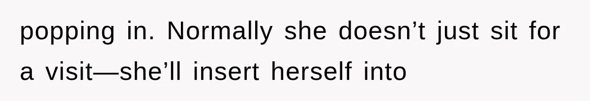 popping in. Normally she doesn’t just sit for a visit—she’ll insert herself into