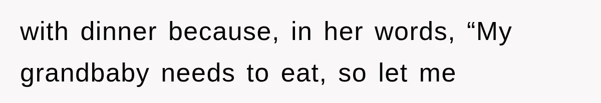 with dinner because, in her words, “My grandbaby needs to eat, so let me