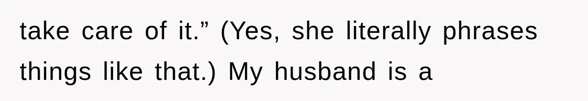 take care of it.” (Yes, she literally phrases things like that.) My husband is a