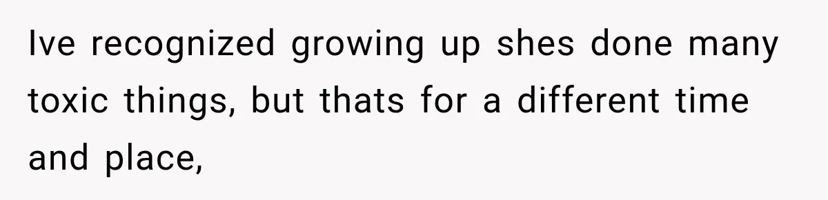 Ive recognized growing up shes done many toxic things, but thats for a different time and place,
